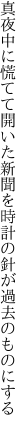 真夜中に慌てて開いた新聞を 時計の針が過去のものにする