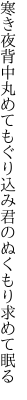 寒き夜背中丸めてもぐり込み 君のぬくもり求めて眠る