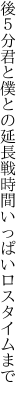 後５分君と僕との延長戦 時間いっぱいロスタイムまで