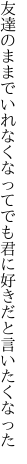 友達のままでいれなくなってでも 君に好きだと言いたくなった