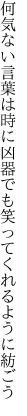 何気ない言葉は時に凶器でも 笑ってくれるように紡ごう