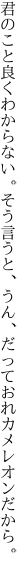 君のこと良くわからない。そう言うと、 うん、だっておれカメレオンだから。