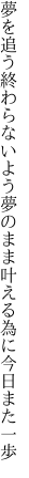 夢を追う終わらないよう夢のまま 叶える為に今日また一歩