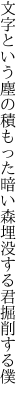 文字という塵の積もった暗い森 埋没する君掘削する僕