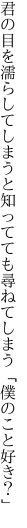 君の目を濡らしてしまうと知ってても 尋ねてしまう「僕のこと好き？」