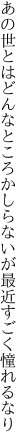 あの世とはどんなところかしらないが 最近すごく憧れるなり