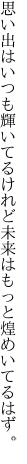 思い出はいつも輝いてるけれど 未来はもっと煌めいてるはず。