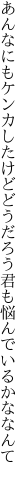 あんなにもケンカしたけどどうだろう 君も悩んでいるかななんて