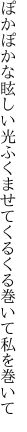 ぽかぽかな眩しい光ふくませて くるくる巻いて私を巻いて