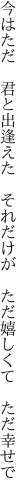 今はただ　君と出逢えた　それだけが 　ただ嬉しくて　ただ幸せで