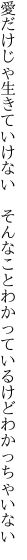 愛だけじゃ生きていけない　そんなこと わかっているけどわかっちゃいない