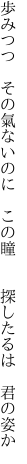 歩みつつ　その氣ないのに　この瞳　 　探したるは　君の姿か