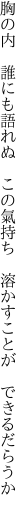 胸の内　誰にも語れぬ　この氣持ち 　溶かすことが　できるだらうか