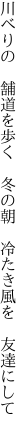 川べりの　舗道を歩く　冬の朝 　冷たき風を　友達にして