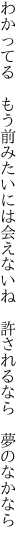 わかってる　もう前みたいには会えないね 　許されるなら　夢のなかなら