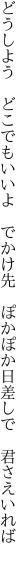 どうしよう　どこでもいいよ　でかけ先　 ぽかぽか日差しで　君さえいれば　