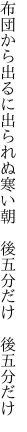 布団から出るに出られぬ寒い朝　 後五分だけ　後五分だけ