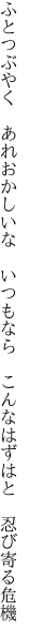 ふとつぶやく　あれおかしいな　いつもなら　 こんなはずはと　忍び寄る危機