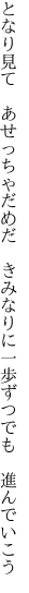 となり見て　あせっちゃだめだ　きみなりに 一歩ずつでも　進んでいこう