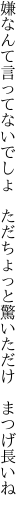 嫌なんて言ってないでしょ　ただちょっと 驚いただけ　まつげ長いね