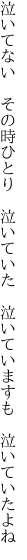 泣いてない　その時ひとり　泣いていた 　泣いていますも　泣いていたよね