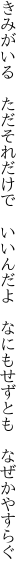 きみがいる　ただそれだけで　いいんだよ　 なにもせずとも　なぜかやすらぐ