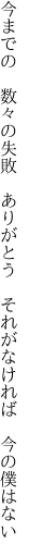 今までの　数々の失敗　ありがとう　 それがなければ　今の僕はない