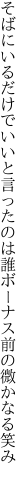 そばにいるだけでいいと言ったのは誰 ボーナス前の微かなる笑み