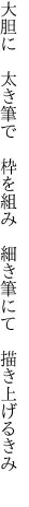 大胆に　太き筆で　枠を組み　 細き筆にて　描き上げるきみ　