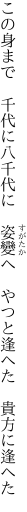 この身まで　千代に八千代に　姿變へ 　やつと逢へた　貴方に逢へた