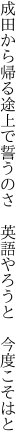 成田から帰る途上で誓うのさ 　英語やろうと　今度こそはと