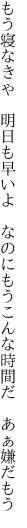 もう寝なきゃ　明日も早いよ　なのにもう こんな時間だ　あぁ嫌だもう