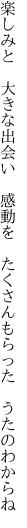 楽しみと　大きな出会い　感動を　 たくさんもらった　うたのわからね