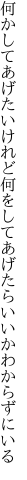 何かしてあげたいけれど何をして あげたらいいかわからずにいる