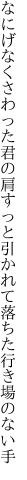 なにげなくさわった君の肩すっと 引かれて落ちた行き場のない手