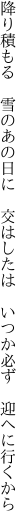 降り積もる　雪のあの日に　交はしたは 　いつか必ず　迎へに行くから