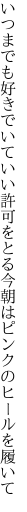 いつまでも好きでいていい許可をとる 今朝はピンクのヒールを履いて