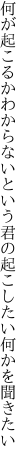 何が起こるかわからないという君 の起こしたい何かを聞きたい