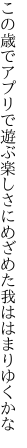 この歳でアプリで遊ぶ楽しさに めざめた我ははまりゆくかな