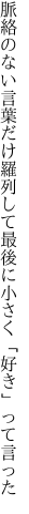 脈絡のない言葉だけ羅列して 最後に小さく「好き」って言った