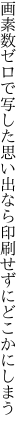 画素数ゼロで写した思い出なら 印刷せずにどこかにしまう