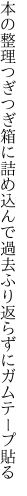 本の整理つぎつぎ箱に詰め込んで 過去ふり返らずにガムテープ貼る