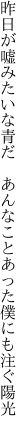 昨日が嘘みたいな青だ あんなこと あった僕にも注ぐ陽光