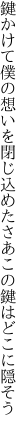 鍵かけて僕の想いを閉じ込めた さあこの鍵はどこに隠そう