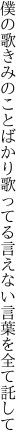 僕の歌きみのことばかり歌ってる 言えない言葉を全て託して