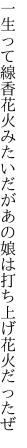 一生って線香花火みたいだが あの娘は打ち上げ花火だったぜ