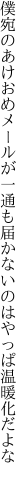 僕宛のあけおめメールが一通も 届かないのはやっぱ温暖化だよな