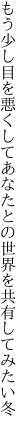もう少し目を悪くしてあなたとの 世界を共有してみたい冬 