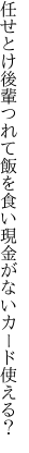 任せとけ後輩つれて飯を食い 現金がないカード使える？