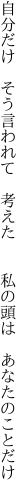 自分だけ そう言われて 考えた   私の頭は あなたのことだけ